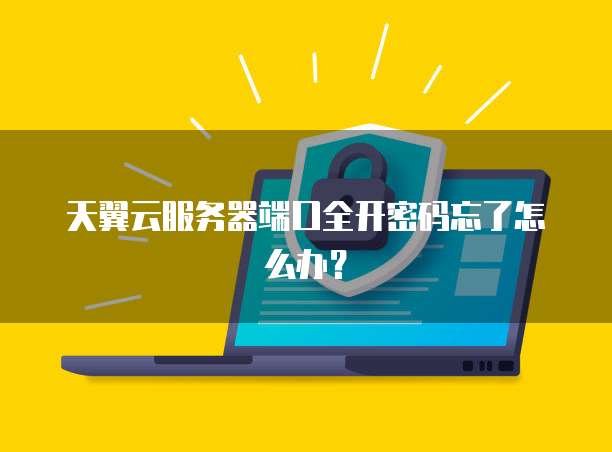 天翼云服务器端口全开密码忘了怎么办?