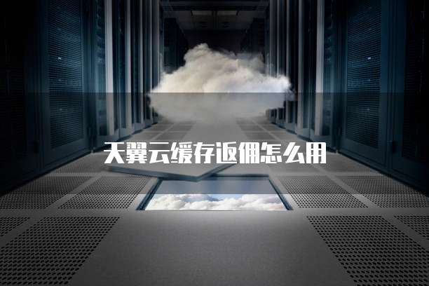 天翼云缓存返佣怎么用