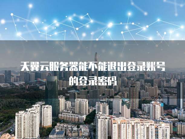 天翼云服务器能不能退出登录账号的登录密码