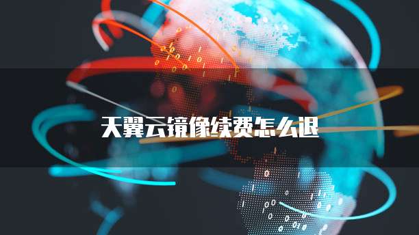 天翼云镜像续费怎么退