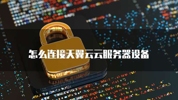 怎么连接天翼云云服务器设备
