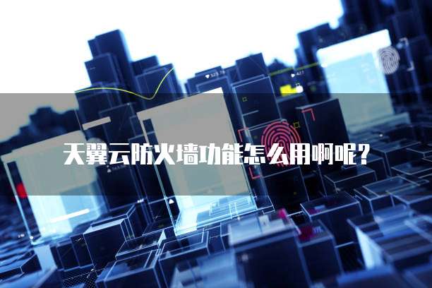 天翼云防火墙功能怎么用啊呢?