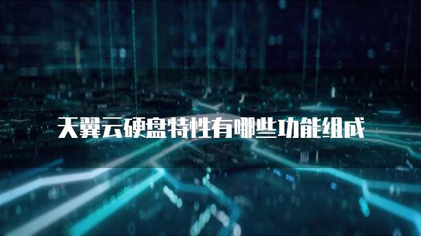 天翼云硬盘特性有哪些功能组成