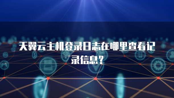 天翼云主机登录日志在哪里查看记录信息?