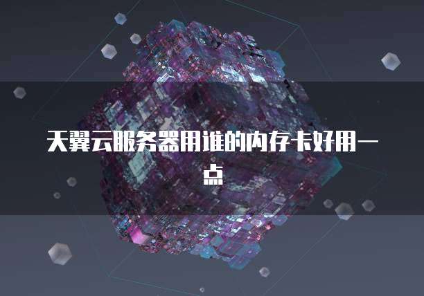 天翼云服务器用谁的内存卡好用一点