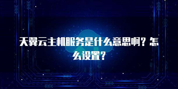天翼云主机服务是什么意思啊?怎么设置?