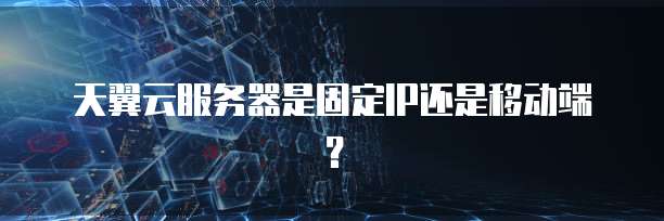 天翼云服务器是固定IP还是移动端?