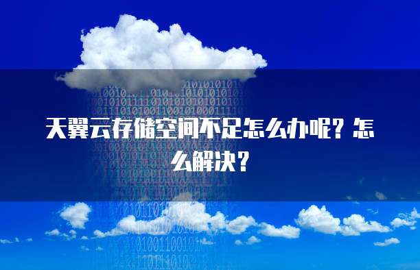 天翼云存储空间不足怎么办呢?怎么解决?