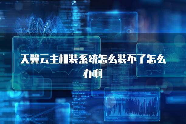 天翼云主机装系统怎么装不了怎么办啊