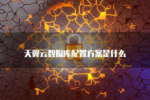 天翼云数据库配置方案是什么