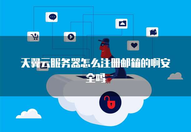 天翼云服务器怎么注册邮箱的啊安全吗