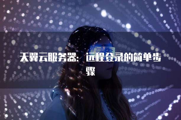 天翼云服务器:远程登录的简单步骤