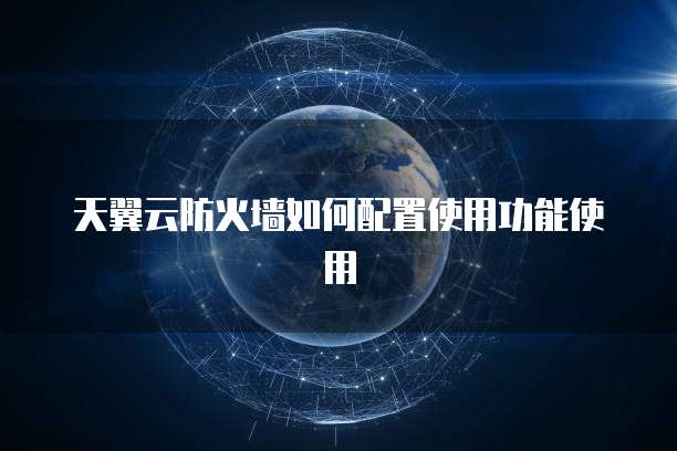 天翼云防火墙如何配置使用功能使用