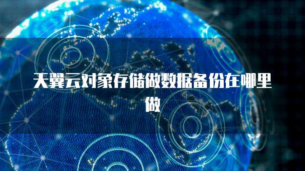 天翼云对象存储做数据备份在哪里做