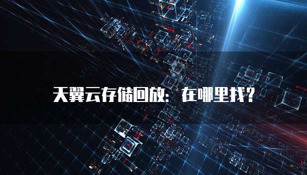 天翼云存储回放:在哪里找?