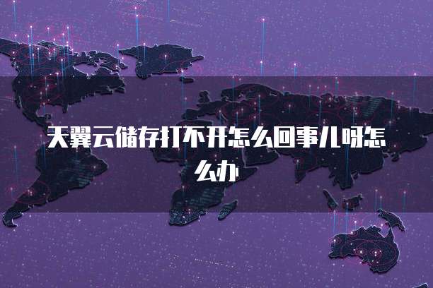 天翼云储存打不开怎么回事儿呀怎么办