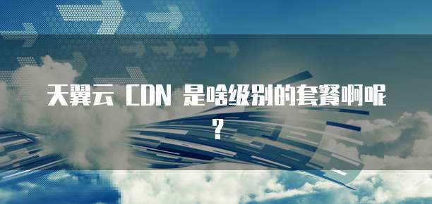 天翼云 CDN 是啥级别的套餐啊呢?