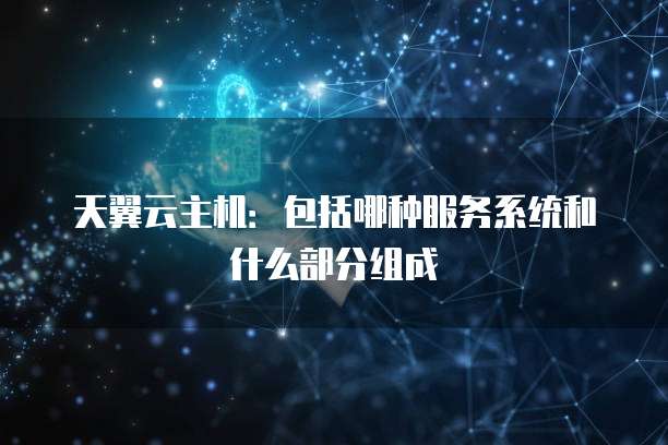 天翼云主机:包括哪种服务系统和什么部分组成