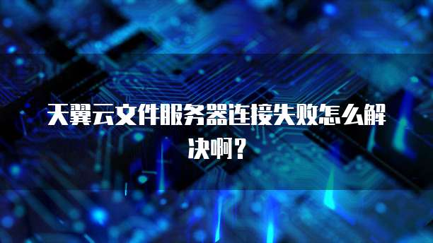 天翼云文件服务器连接失败怎么解决啊？