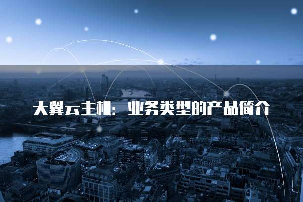 天翼云主机:业务类型的产品简介
