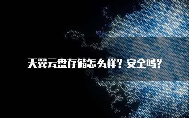 天翼云盘存储怎么样?安全吗?