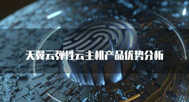 天翼云弹性云主机产品优势分析