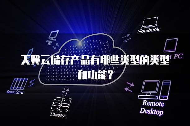 天翼云储存产品有哪些类型的类型和功能?
