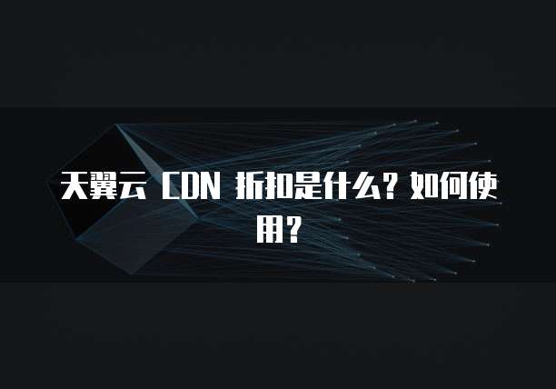 天翼云 CDN 折扣是什么?如何使用?