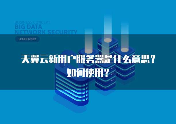 天翼云新用户服务器是什么意思?如何使用?