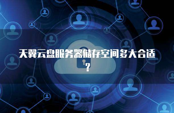 天翼云盘服务器储存空间多大合适?