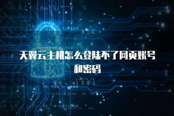 天翼云主机怎么登陆不了网页账号和密码
