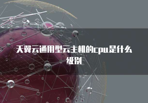 天翼云通用型云主机的cpu是什么级别
