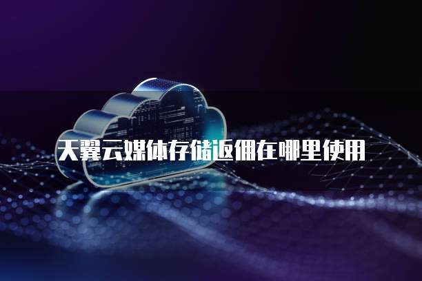 天翼云媒体存储返佣在哪里使用