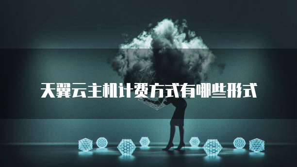 天翼云主机计费方式有哪些形式
