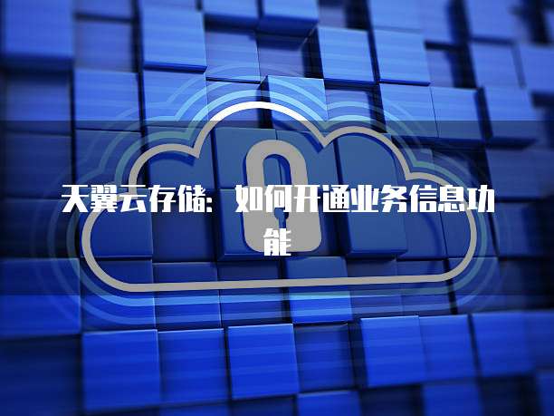 天翼云存储：如何开通业务信息功能