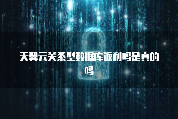 天翼云关系型数据库返利吗是真的吗
