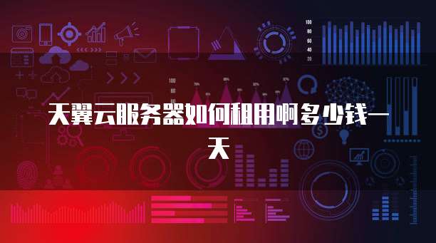 天翼云服务器如何租用啊多少钱一天