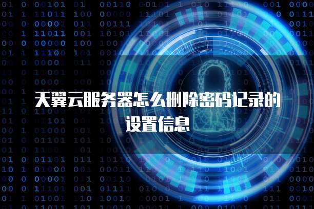 天翼云服务器怎么删除密码记录的设置信息