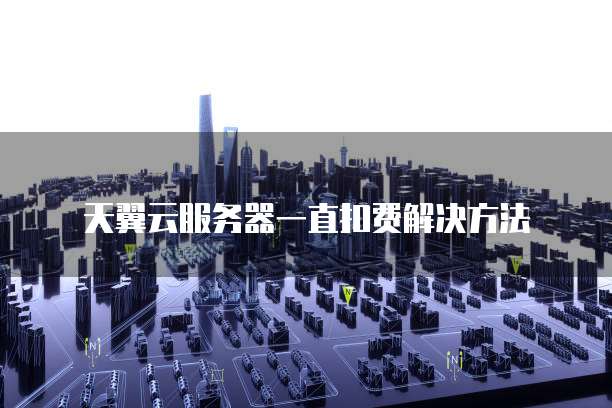 天翼云服务器一直扣费解决方法