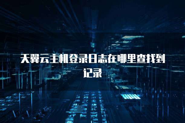 天翼云主机登录日志在哪里查找到记录
