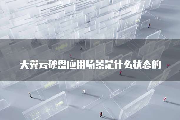 天翼云硬盘应用场景是什么状态的