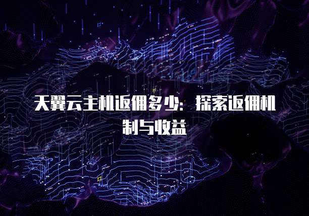天翼云主机返佣多少:探索返佣机制与收益