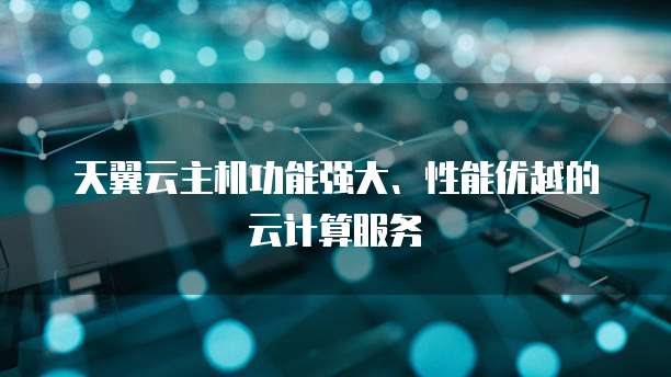 天翼云主机功能强大、性能优越的云计算服务