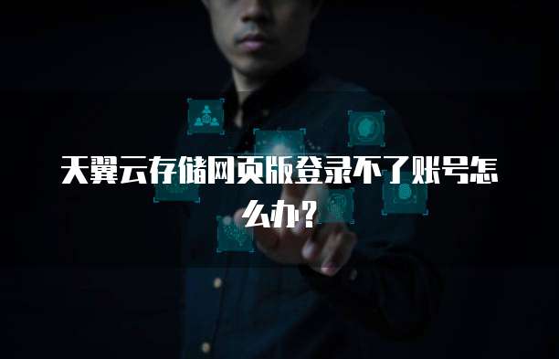 天翼云存储网页版登录不了账号怎么办?
