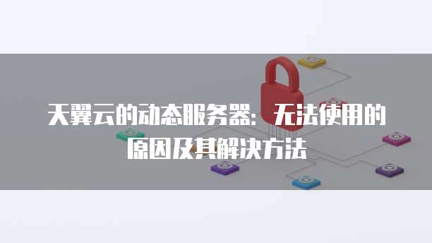 天翼云的动态服务器:无法使用的原因及其解决方法