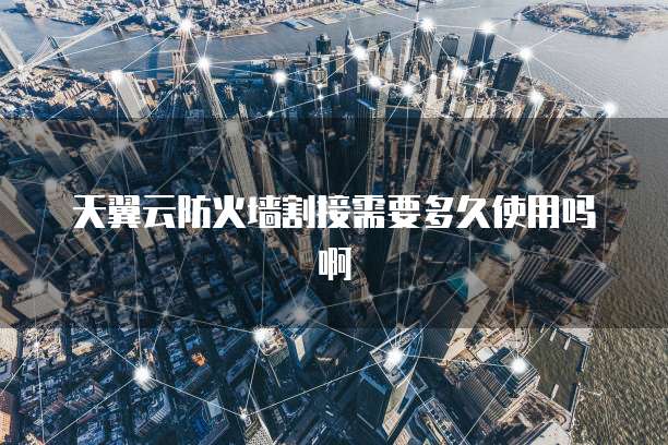 天翼云防火墙割接需要多久使用吗啊