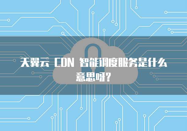 天翼云 CDN 智能调度服务是什么意思呀?