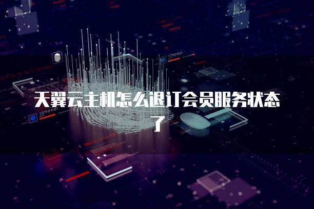 天翼云主机怎么退订会员服务状态了