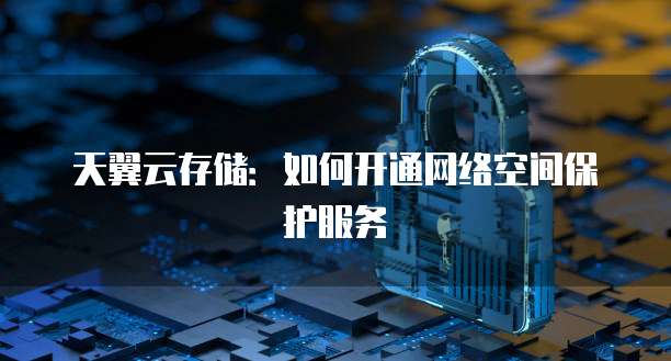 天翼云存储:如何开通网络空间保护服务
