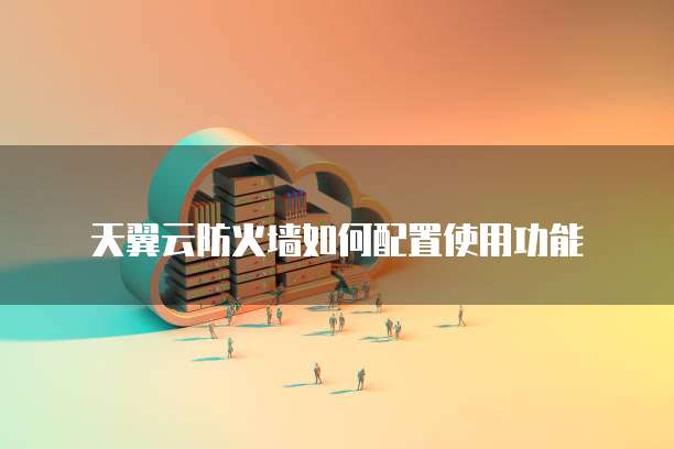 天翼云防火墙如何配置使用功能